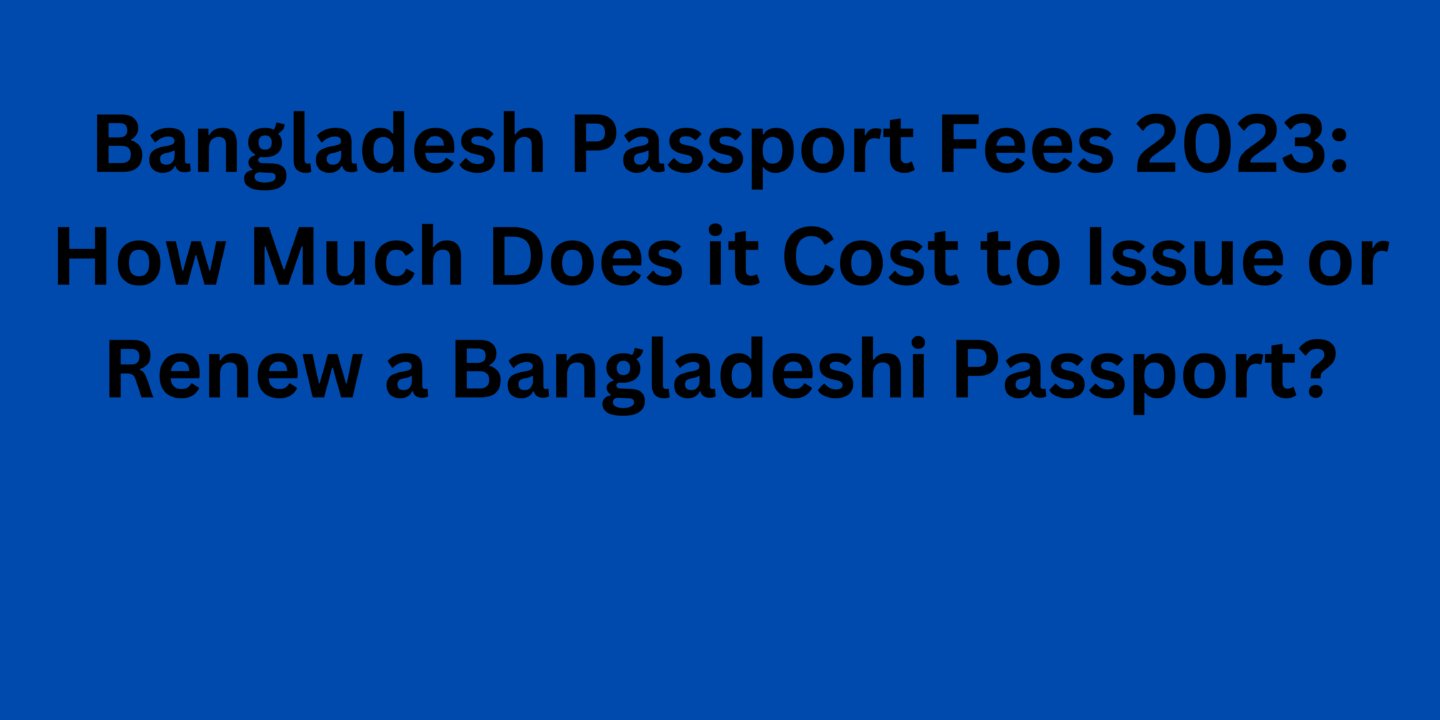 Bangladesh Passport Fees 2023 How Much Does it Cost to Issue or Renew a Bangladeshi Passport