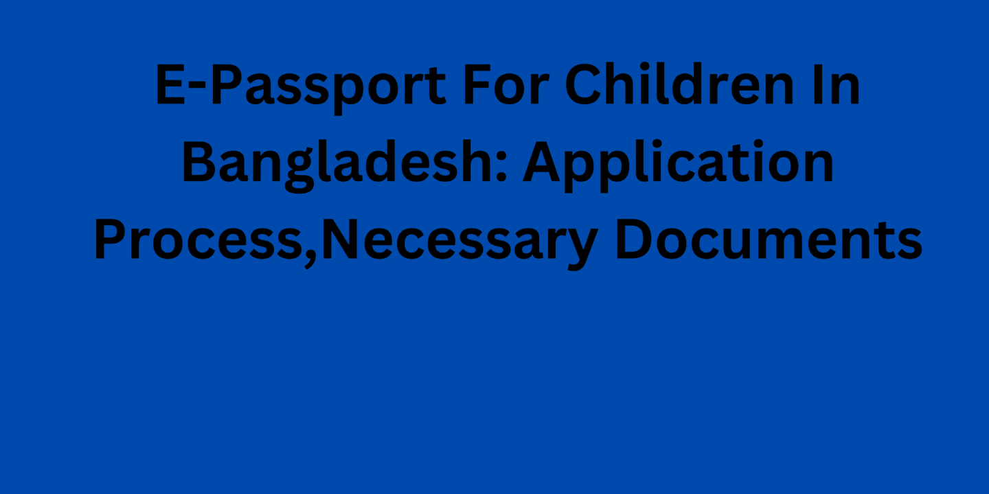 E-Passport For Children In Bangladesh Application Process,Necessary Documents